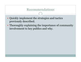 Recommendations
  Quickly implement the strategies and tactics
previously described.
  Thoroughly explaining the importance of community
involvement to key publics and why.
 