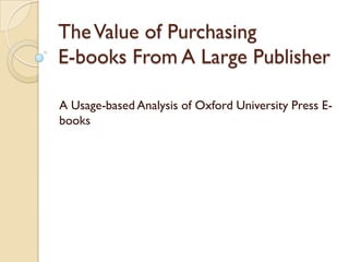 The Value of Purchasing
E-books From A Large Publisher

A Usage-based Analysis of Oxford University Press E-
books
 