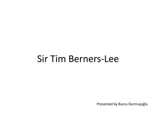 Sir Tim Berners-Lee
Presented by Burcu Durmuşoğlu
 