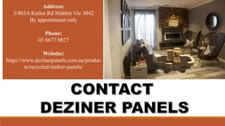 Address:
3/485A Keilor Rd Niddrie Vic 3042
By appointment only
Phone:
03 8677 0827
Website:
https://www.dezinerpanels.com.au/produc
ts/recycled-timber-panels/
 