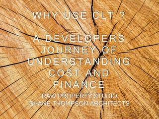 W H Y U S E C L T ?
A D E V E L O P E R S
J O U R N E Y O F
U N D E R S T A N D I N G
C O S T A N D
F I N A N C E
RAW PROPERTY STUDIO
SHANE THOMPSON ARCHITECTS
 