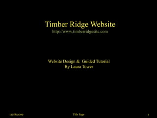 12/18/2009 Title Page 1
Timber Ridge Website
http://www.timberridgesite.com
Website Design & Guided Tutorial
By Laura Tower
 