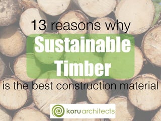 13 reasons why
Sustainable
Timber
is the best construction material
 