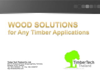 Timber Tech Thailand Co. Ltd.
662/75-78 Rama III Road, Bangpongphang, Yannawa,
Bangkok 10120, Thailand
Tel. +66 2 2930225 – 30 ; Fax. +66 2 2948707
http://timbertechthai.com
 