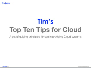 Tim Burns
pminthecloud.wordpress.com© Tim Burns 2015
Tim’s
Top Ten Tips for Cloud
A set of guiding principles for use in providing Cloud systems
 