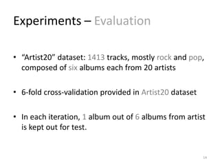 Experiments – Evaluation
• “Artist20” dataset: 1413 tracks, mostly rock and pop,
composed of six albums each from 20 artists
• 6-fold cross-validation provided in Artist20 dataset
• In each iteration, 1 album out of 6 albums from artist
is kept out for test.
14
 