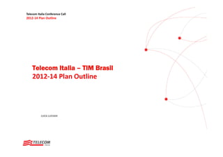 Telecom Italia Conference Call
2012‐14 Plan Outline




    Telecom Italia – TIM Brasil
    2012 14 Plan Outline
    2012‐14 Plan Outline




           LUCA LUCIANI
 