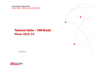 Teleconferência Telecom Italia
Telecom Italia ‐ TIM Brasil Plano 2012‐2014




    Telecom Italia – TIM Brasil
    Plano 2012‐14
          2012 14




           LUCA LUCIANI
 