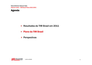 Teleconferência Telecom Italia
Telecom Italia ‐ TIM Brasil Plano 2012‐2014

Agenda




                       Resultados d TIM B il em 2011
                       R   l d da       Brasil

                       Plano da TIM Brasil

                       Perspectivas




                          LUCA LUCIANI                 6
 