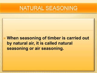NATURAL SEASONING
 When seasoning of timber is carried out
by natural air, it is called natural
seasoning or air seasoning.
 
