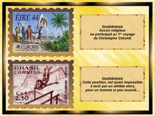 Incohérence
Aucun religieux
ne participait au 1er
voyage
de Christophe Colomb
Incohérence
Cette position, est quasi impossible
à tenir par un athlète alors,
pour un homme si peu musclé....
 