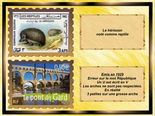 Le hérisson
noté comme reptile
Emis en 1929
Erreur sur le mot République
Un U est écrit en V
Les arches ne sont pas respectées.
En réalité
3 petites sur une grosse arche
 