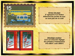 Erreur de pays
S' agissant d un timbre
Allemand les portes du bus
ne sont pas de ce coté
Décalage couleur
Lié à un mauvais réglage
de cylindre d impressions
Prix 800 € cote 2000 €
 