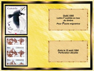 Oubli 1995
Lettre F oubliée en bas
du timbre
Pour Faune migratrice
Emis le 15 août 1984
Perforation décalée
 