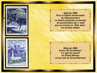émis en 1969
Pour le 25eme anniversaire
du débarquement
Le timbre présente un harnais
de parachutiste qui n' était
pas en service en 1944, dans
les armées alliées
Emis en 1960
Erreur de localisation
Il s agit du massif
du Grand Bénare
et non pas du Grand Bernard
 