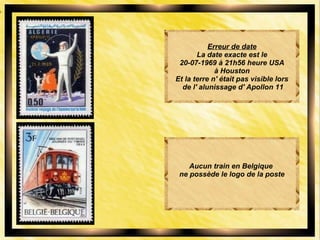 Erreur de date
La date exacte est le
20-07-1969 à 21h56 heure USA
à Houston
Et la terre n' était pas visible lors
de l' alunissage d' Apollon 11
Aucun train en Belgique
ne possède le logo de la poste
 