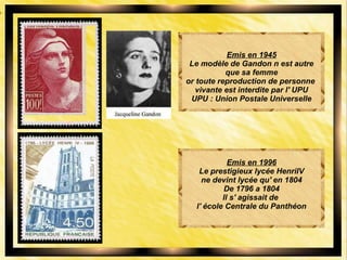 Emis en 1945
Le modèle de Gandon n est autre
que sa femme
or toute reproduction de personne
vivante est interdite par l' UPU
UPU : Union Postale Universelle
Emis en 1996
Le prestigieux lycée HenriIV
ne devint lycée qu' en 1804
De 1796 a 1804
Il s' agissait de
l' école Centrale du Panthéon
 