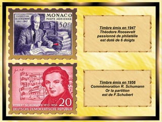 Timbre émis en 1947
Théodore Roosevelt
passionné de philatélie
est doté de 6 doigts
Timbre émis en 1956
Commémoration R. Schumann
Or la partition
est de F.Schubert
 