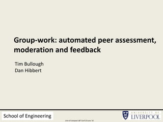 Group-work: automated peer assessment,
moderation and feedback
Tim Bullough
Dan Hibbert
School of Engineering
Univ of Liverpool L&T Conf 23 June ‘10
 