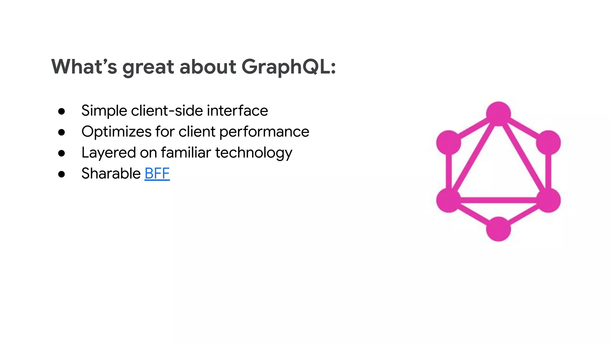 What’s great about GraphQL:
● Simple client-side interface
● Optimizes for client performance
● Layered on familiar technology
● Sharable BFF
 