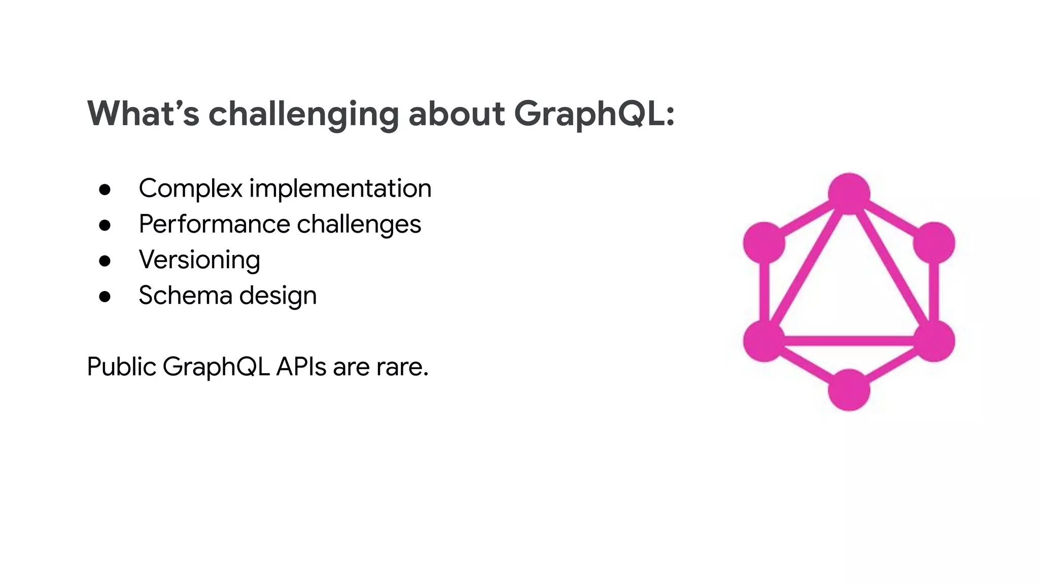What’s challenging about GraphQL:
● Complex implementation
● Performance challenges
● Versioning
● Schema design
Public GraphQL APIs are rare.
 