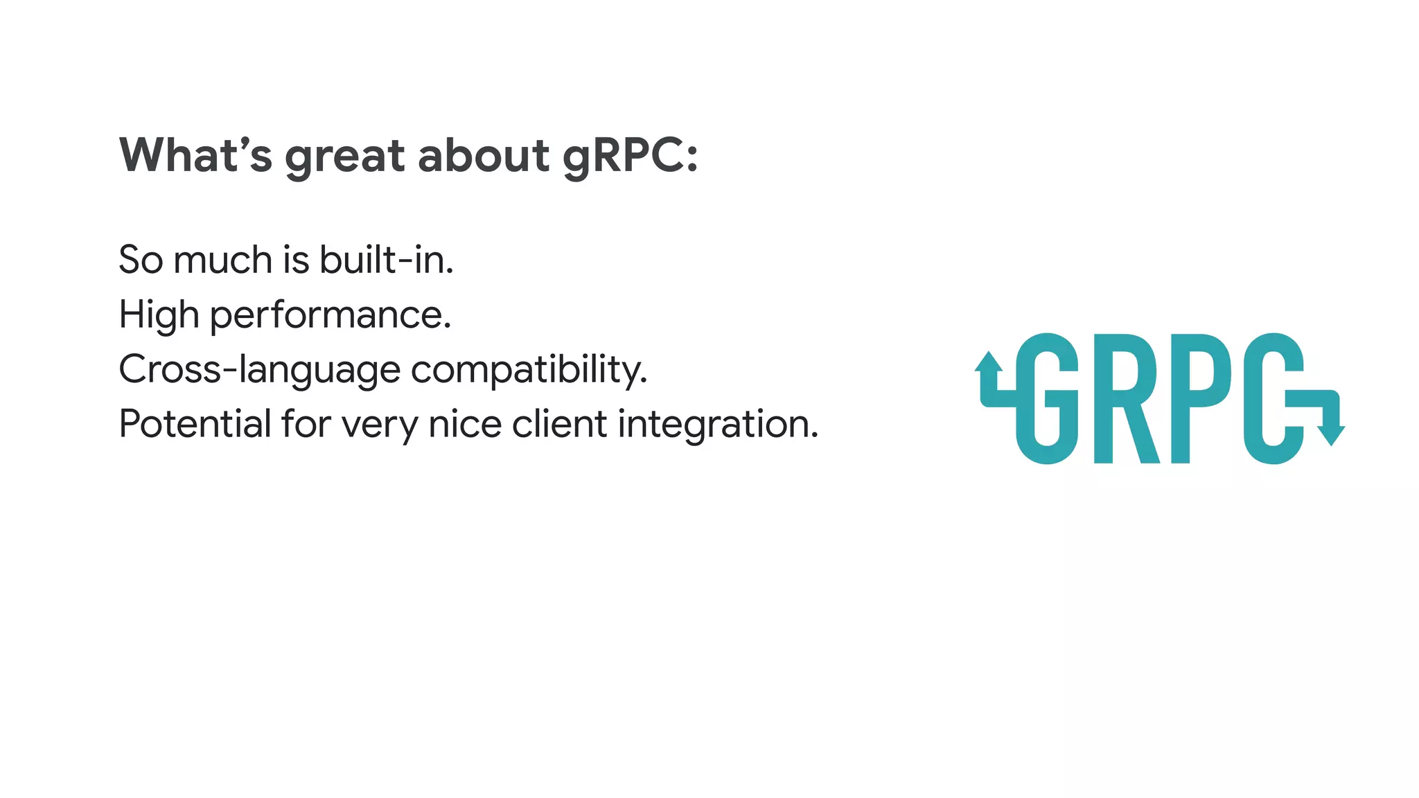 What’s great about gRPC:
So much is built-in.
High performance.
Cross-language compatibility.
Potential for very nice client integration.
 