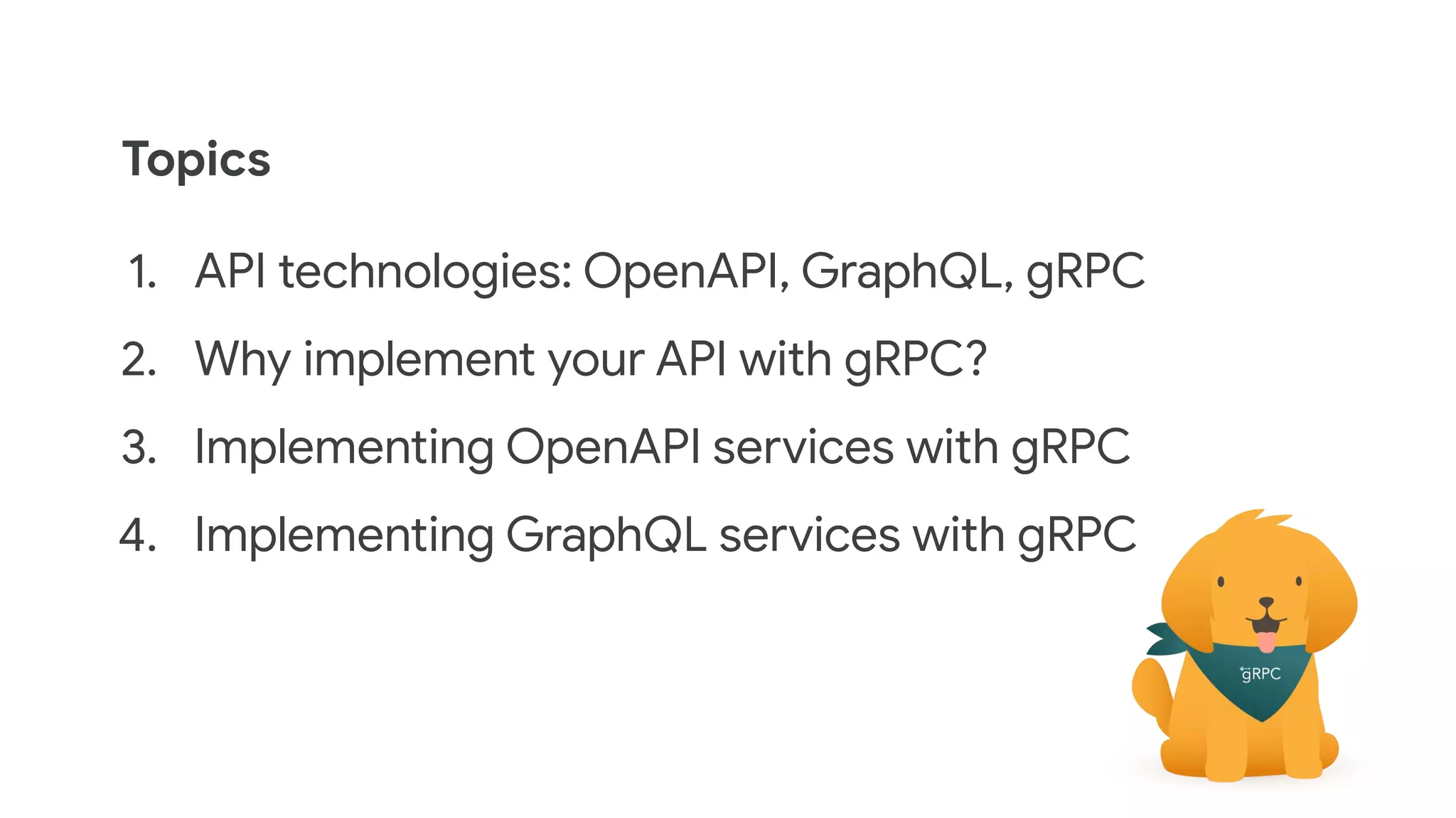 1. API technologies: OpenAPI, GraphQL, gRPC
2. Why implement your API with gRPC?
3. Implementing OpenAPI services with gRPC
4. Implementing GraphQL services with gRPC
Topics
 