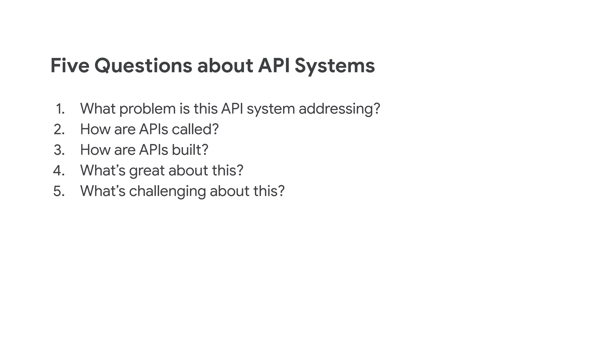 Five Questions about API Systems
1. What problem is this API system addressing?
2. How are APIs called?
3. How are APIs built?
4. What’s great about this?
5. What’s challenging about this?
 