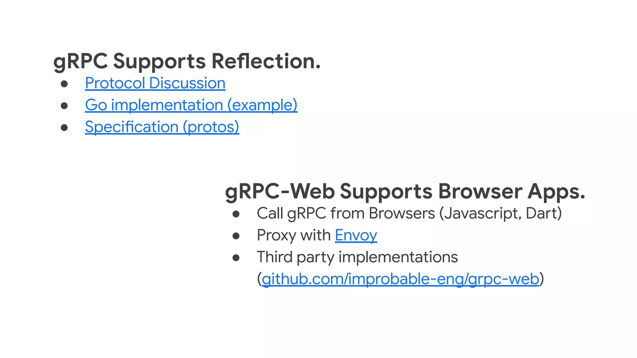 gRPC-Web Supports Browser Apps.
● Call gRPC from Browsers (Javascript, Dart)
● Proxy with Envoy
● Third party implementations
(github.com/improbable-eng/grpc-web)
gRPC Supports Reflection.
● Protocol Discussion
● Go implementation (example)
● Specification (protos)
 