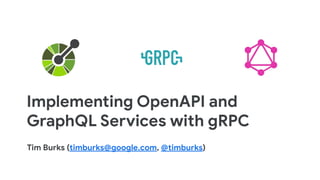 Implementing OpenAPI and
GraphQL Services with gRPC
Tim Burks (timburks@google.com, @timburks)
 