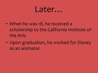 Later…When he was 18, he received a scholarship to the California Institute of the ArtsUpon graduation, he worked for Disney as an animator