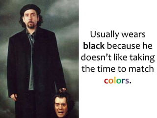 Usually wears black because he doesn’t like taking the time to match colors.