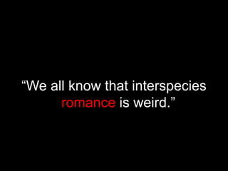 “We all know that interspecies romanceis weird.”
