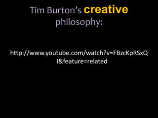 Tim Burton’s creativephilosophy: http://www.youtube.com/watch?v=FBzcKpRSxQI&feature=related