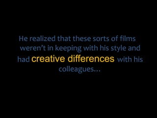 He realized that these sorts of films weren’t in keeping with his style and hadcreative differences with his colleagues…