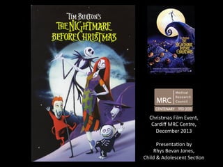 Christmas	
  Film	
  Event,	
  
Cardiﬀ	
  MRC	
  Centre,	
  	
  
December	
  2013	
  
	
  
Presenta=on	
  by	
  	
  
Rhys	
  Bevan	
  Jones,	
  
Child	
  &	
  Adolescent	
  Sec=on	
  

 