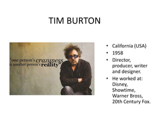 TIM BURTON

             • California (USA)
             • 1958
             • Director,
               producer, writer
               and designer.
             • He worked at:
               Disney,
               Showtime,
               Warner Bross,
               20th Century Fox.
 