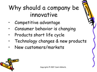 Why should a company be innovative Competitive advantage  Consumer behavior is changing Products short life cycle Technology changes & new products New customers/markets Copyrights © 2007 Jamil Alkhatib 
