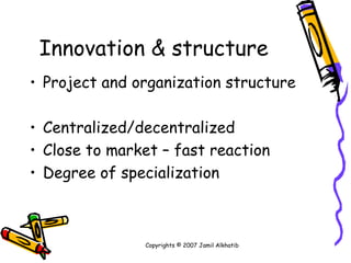 Innovation & structure Project and organization structure Centralized/decentralized Close to market – fast reaction Degree of specialization Copyrights © 2007 Jamil Alkhatib 