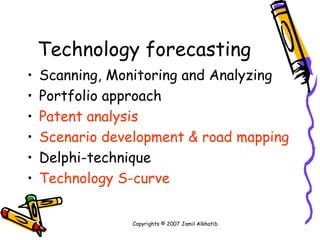 Technology forecasting Scanning, Monitoring and Analyzing Portfolio approach Patent analysis Scenario development & road mapping Delphi-technique Technology S-curve Copyrights © 2007 Jamil Alkhatib 