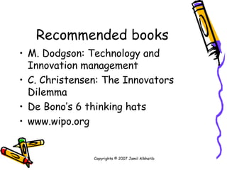 Recommended books M. Dodgson: Technology and Innovation management C. Christensen: The Innovators Dilemma De Bono’s 6 thinking hats www.wipo.org Copyrights © 2007 Jamil Alkhatib 