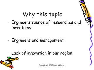 Why this topic Engineers source of researches and inventions Engineers and management Lack of innovation in our region Copyrights © 2007 Jamil Alkhatib 