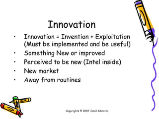 Innovation Innovation = Invention + Exploitation (Must be implemented and be useful) Something New or improved Perceived to be new (Intel inside) New market  Away from routines Copyrights © 2007 Jamil Alkhatib 