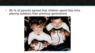 • 85 % of parents agreed that children spend less time
  playing outdoors than previous generations
 