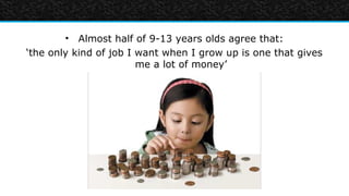 • Almost half of 9-13 years olds agree that:
‘the only kind of job I want when I grow up is one that gives
                        me a lot of money’
 