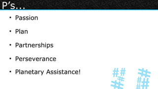 P’s...
 • Passion

 • Plan

 • Partnerships

 • Perseverance

 • Planetary Assistance!
 