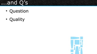 ...and Q’s
 • Question
 • Quality
 