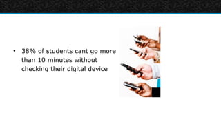 • 38% of students cant go more
  than 10 minutes without
  checking their digital device
 
