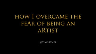 •How I Overcame the Fear of Being an Artist
How I Overcame the Fear of Being an Artist
how I overcame the
feAr of being an
aRtist
@timcAynes
 