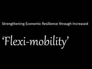 Strengthening Economic Resilience through Increased 
‘Flexi-mobility’ 
 